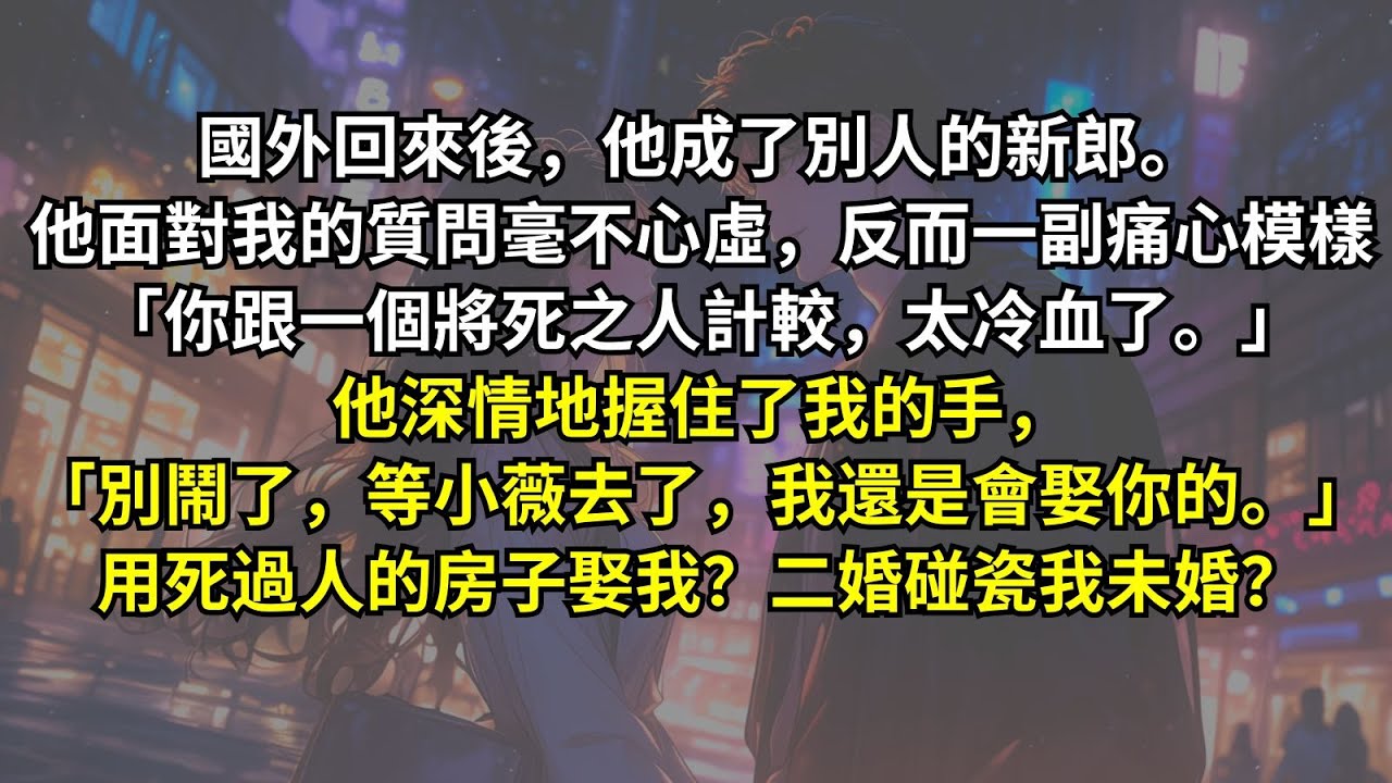 國外回來後，他成了別人的新郎。他面對我的質問毫不心虛：「你跟一個將死之人計較，太冷血了。」他深情地握住了我的手，「別鬧了，等小薇去了，我還是會娶你的。」用死過人的房子娶我？二婚碰瓷我未婚？