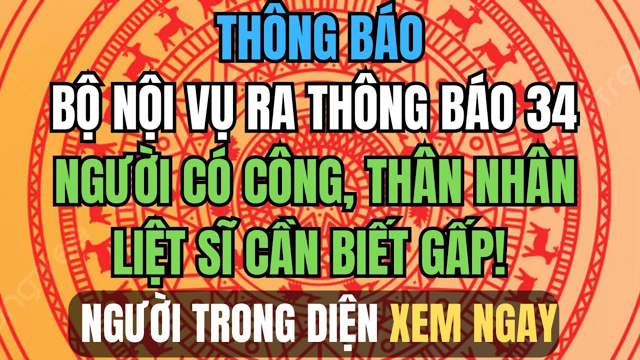 BỘ NỘI VỤ RA THÔNG BÁO 34 – Người Có Công, Thân Nhân Liệt Sĩ Cần Biết GẤP!