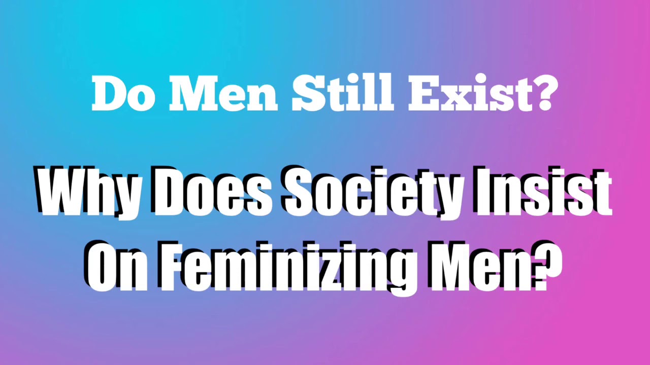 Do Real Men Still Exist? Why Does Society Insist on Feminizing Men?