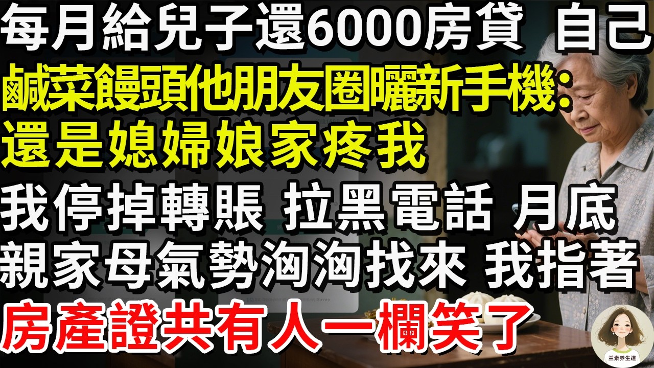 每月給兒子還6000房貸，自己鹹菜饅頭。他朋友圈曬新手機：“還是媳婦娘家疼我。”我停掉轉賬，拉黑電話。月底，親家母氣勢洶洶找來，我指著房產證共有人一欄笑了。#兰素养生道#康養人生道#上了年紀該明白的事