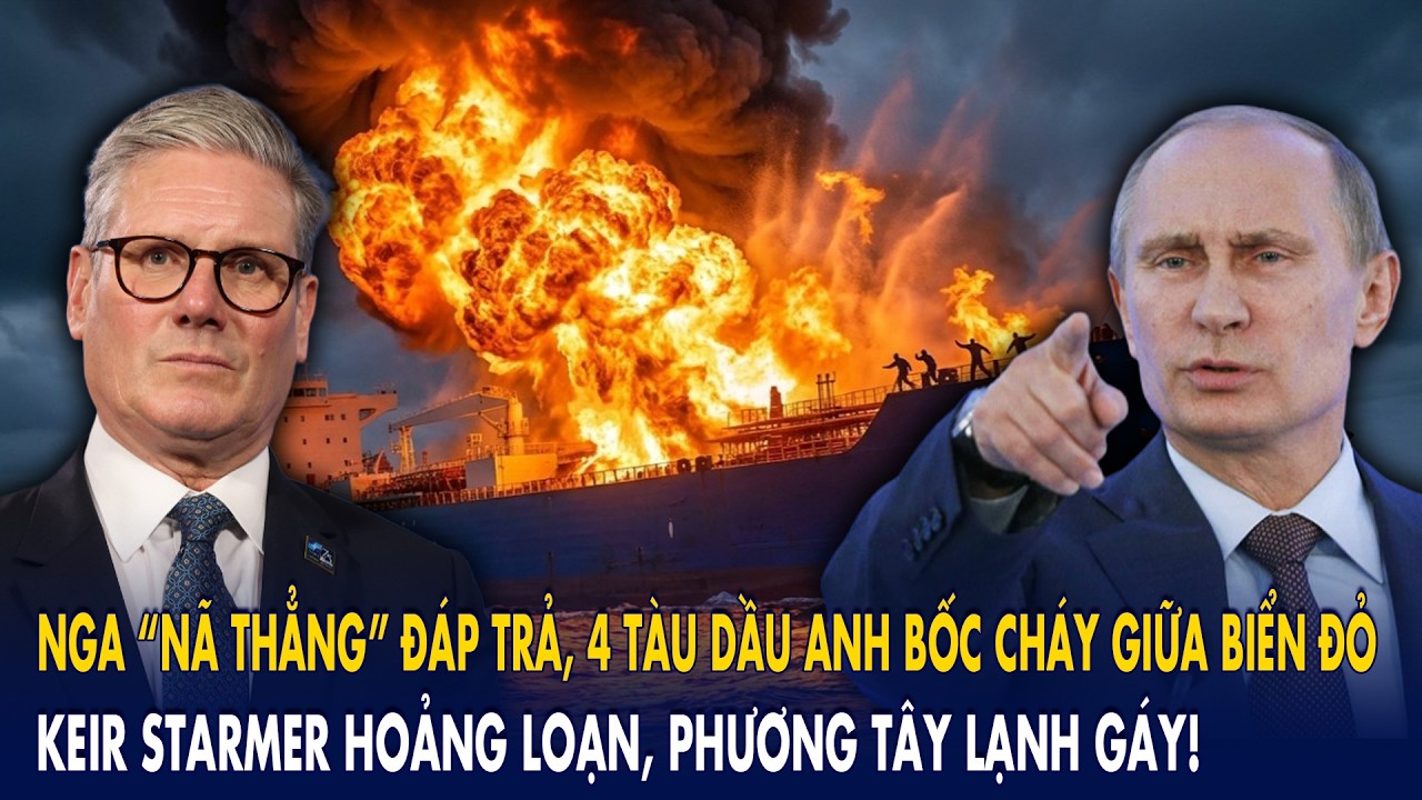 Nga “nã thẳng” đáp trả: 4 tàu dầu Anh bốc cháy giữa Biển Đỏ: Keir Starmer hoảng loạn, p.Tây lạnh gáy
