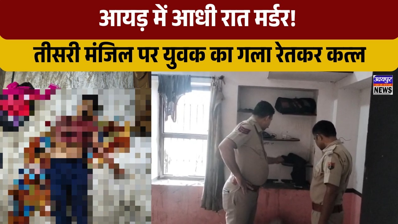आयड़ में आधी रात मर्डर! तीसरी मंजिल पर युवक का गला रेतकर कत्ल