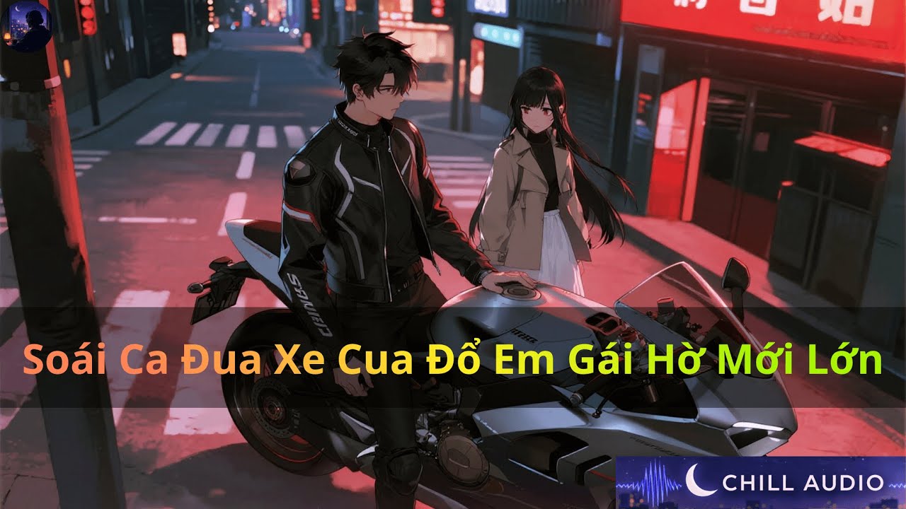 Soái Ca Đua Xe Cua Đổ Em Gái Hờ Mới Lớn | Chill Audio