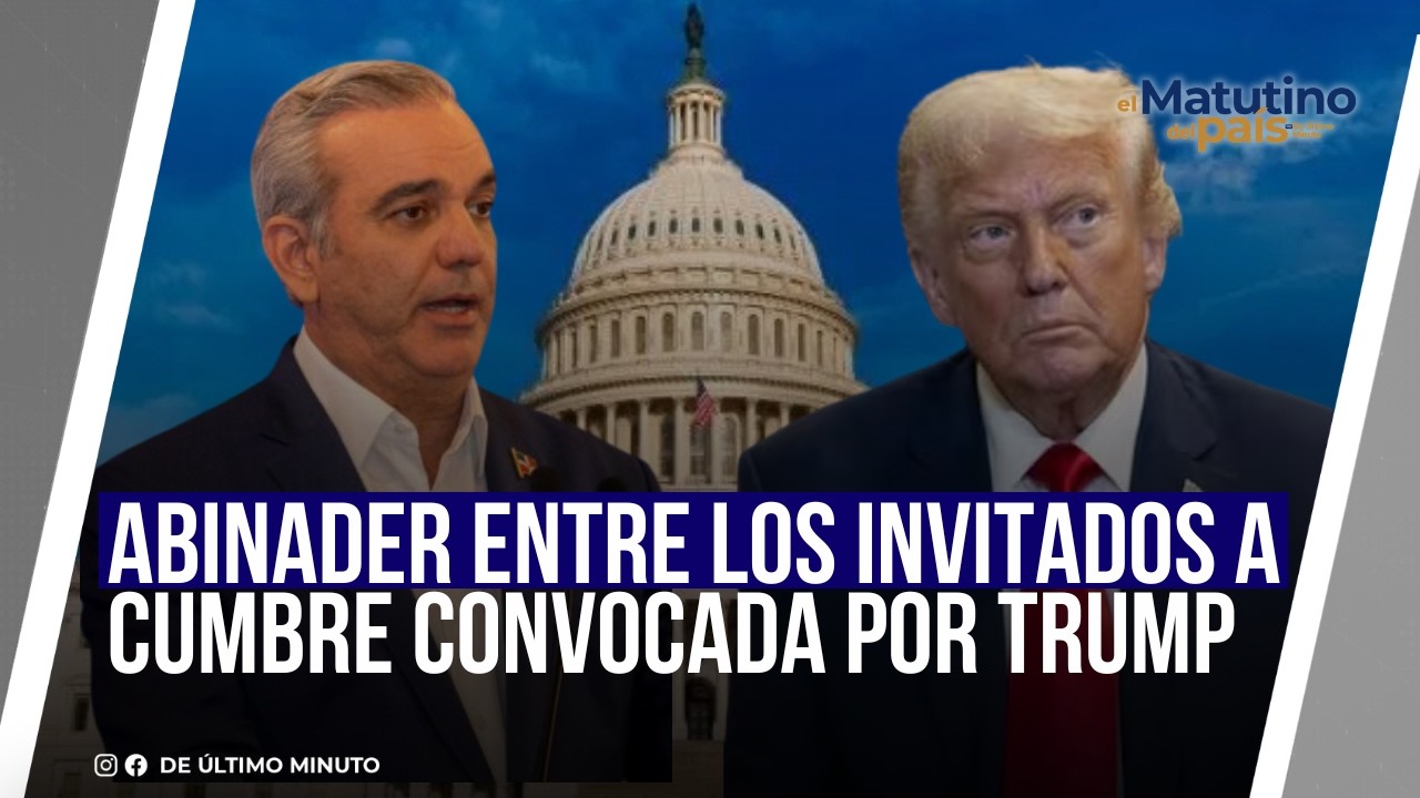 ABINADER ENTRE LOS INVITADOS A CUMBRE CONVOCADA POR TRUMP I EL MATUTINO DEL PAÍS