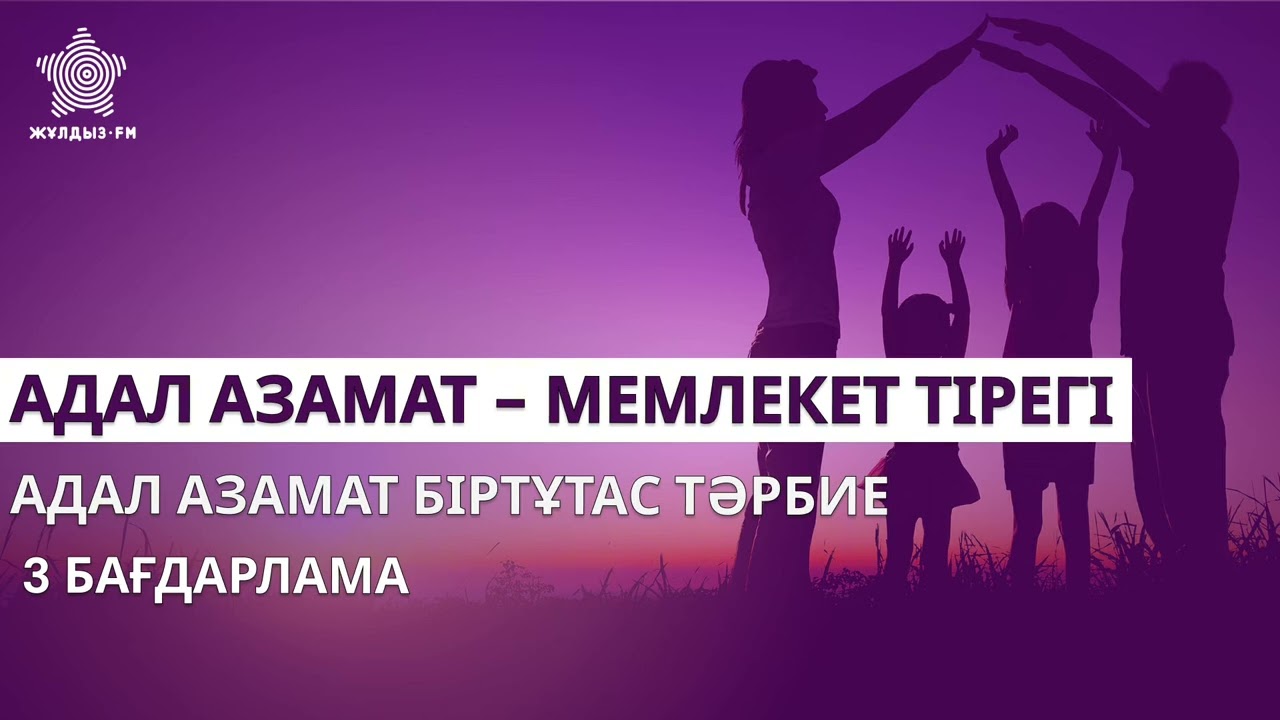 АДАЛ АЗАМАТ - МЕМЛЕКЕТ ТІРЕГІ: Адал азамат біртұтас тәрбие