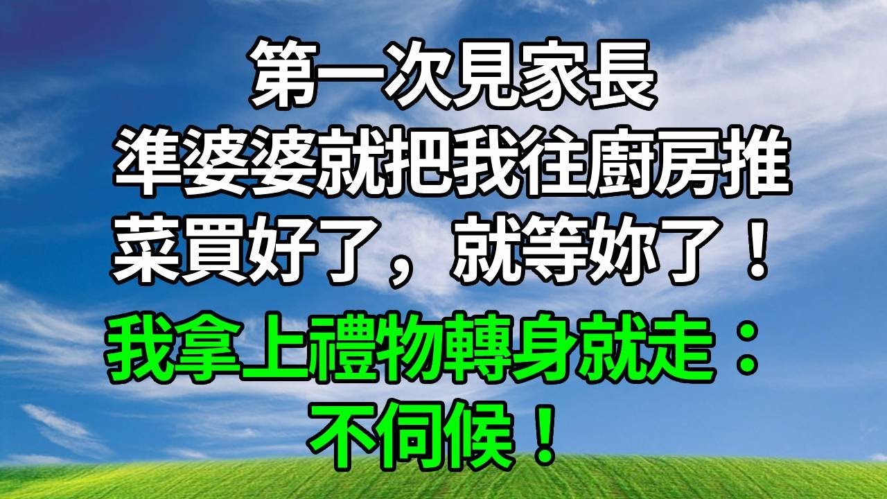 第一次見家長，準婆婆就把我往廚房推：菜買好了，就等妳了！我拿上禮物轉身就走：不伺候！#情感 #人生感悟 #生活經驗 #正能量