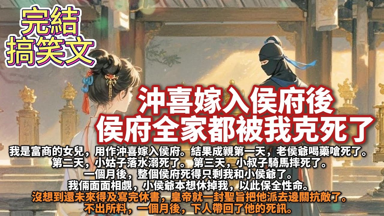 完結搞笑沙雕文：沖喜嫁入侯府後，侯府全家都被我克死了。我是富商的女兒，用作沖喜嫁入侯府。結果成親第一天，老侯爺喝藥嗆死了。第二天，小姑子落水溺死了。第三天，小叔子騎馬摔死了。一個月後，只剩我和小侯爺了