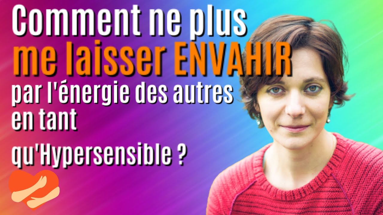 Comment ne plus me laisser ENVAHIR par l'ÉNERGIE des AUTRES en tant qu'Hypersensible ?