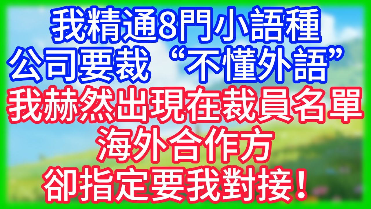 【爽文】我精通8門小語種，公司要裁“不懂外語”，我赫然出現在裁員名單！海外合作方卻指定要我對接！