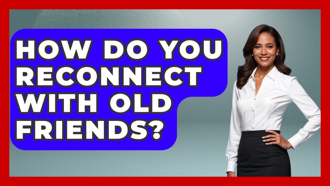 How Do You Reconnect With Old Friends? - Better Family Relationships