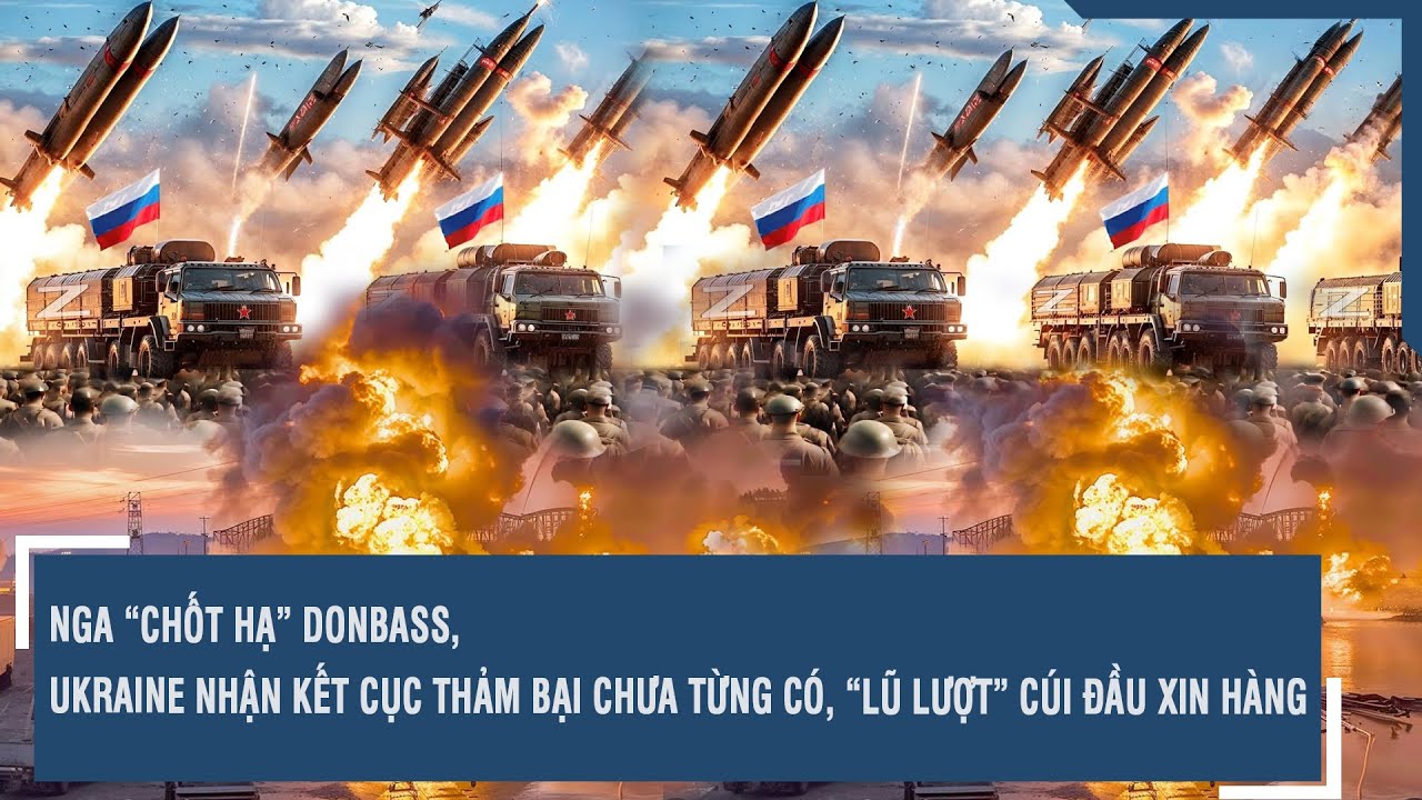 Nga “chốt hạ” Donbass, Ukraine nhận kết cục thảm bại chưa từng có, “lũ lượt” cúi đầu xin hàng