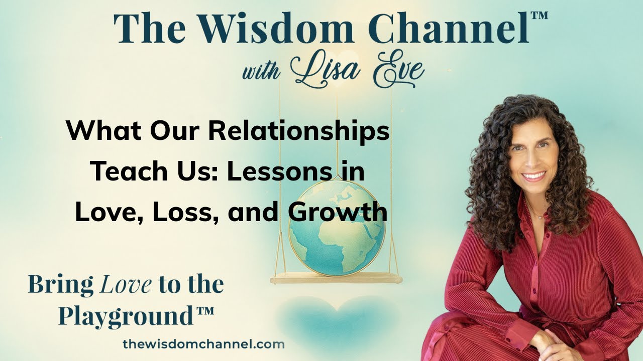 What Our Relationships Teach Us: Lessons in Love, Loss & Growth | The Wisdom Channel™ with Lisa Eve