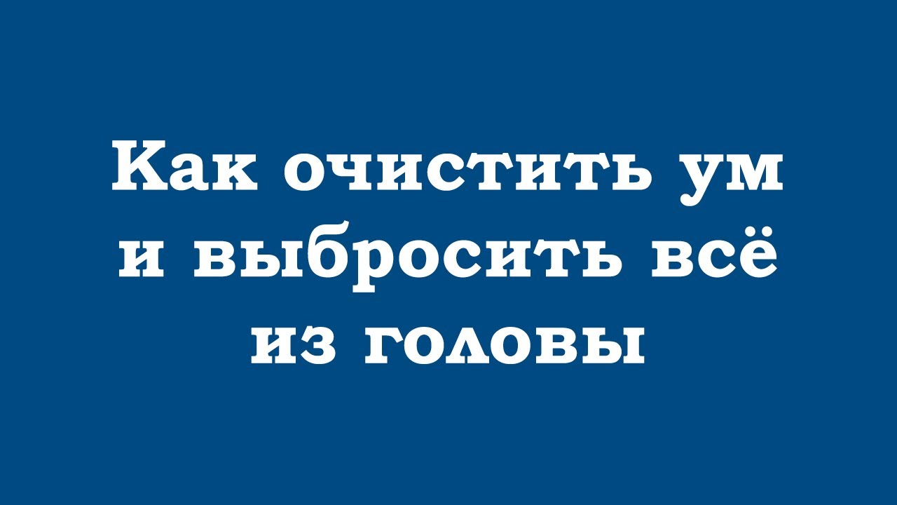 Как очистить ум, как выбросить всё из головы