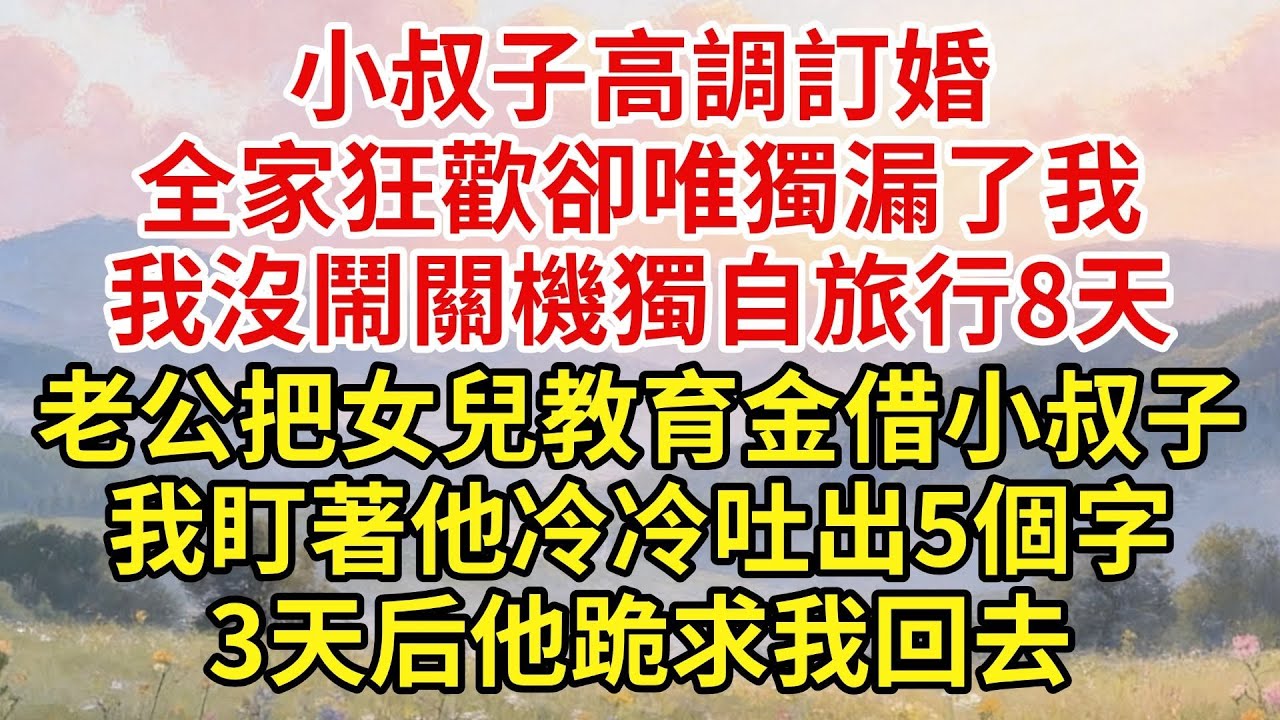 小叔子高調訂婚，全家狂歡卻唯獨漏了我，我沒鬧直接關機獨自旅行8天，回家發現老公把女兒200萬教育基金給了小叔子買房！ 我盯著他冷冷吐出5個字，3天后他跪在我家門口求我回去！【家和錦囊】#婚姻家庭
