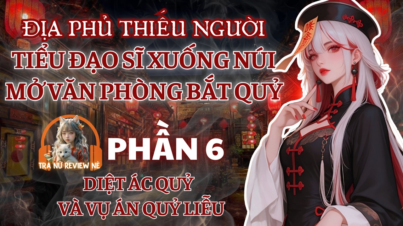 PHẦN 6: ĐỊA PHỦ THIẾU NGƯỜI: DIỆT ÁC QUỶ - THẾ LỰC LÃO NHÂN VÀ VỤ ÁN QUỶ LIỄU