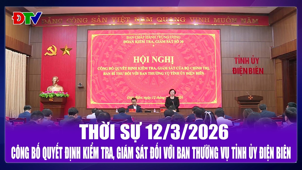 Thời sự 12-3-2026: Công bố quyết định kiểm tra, giám sát đối với Ban Thường vụ Tỉnh ủy Điện Biên