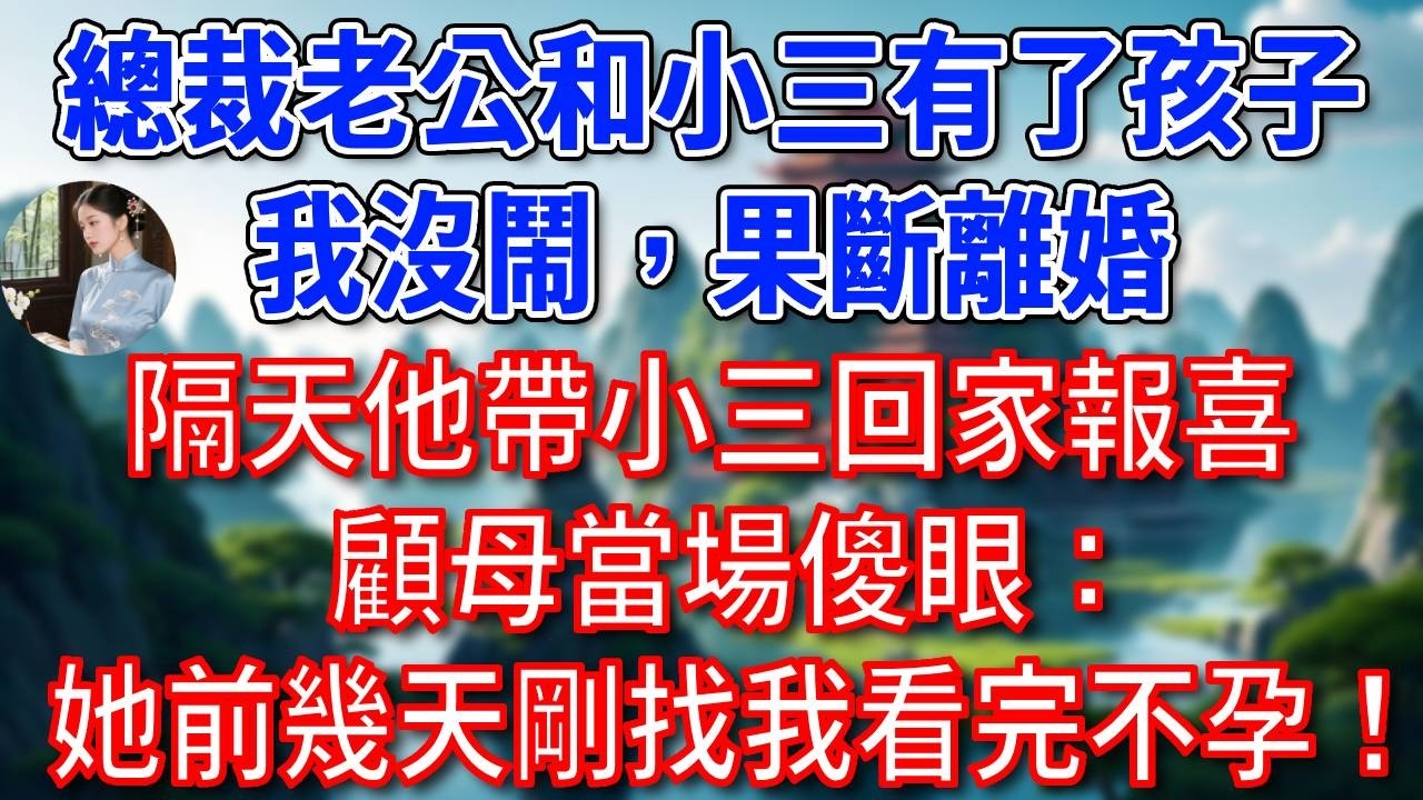 總裁老公和小三有了孩子，我沒鬧，果斷離婚，隔天他帶小三回家報喜，顧母當場傻眼：她前幾天剛找我看完不孕！前夫瞬間如遭雷擊！#為人處世#生活經驗#情感故事#故事#小說#戀愛#情感#婚姻