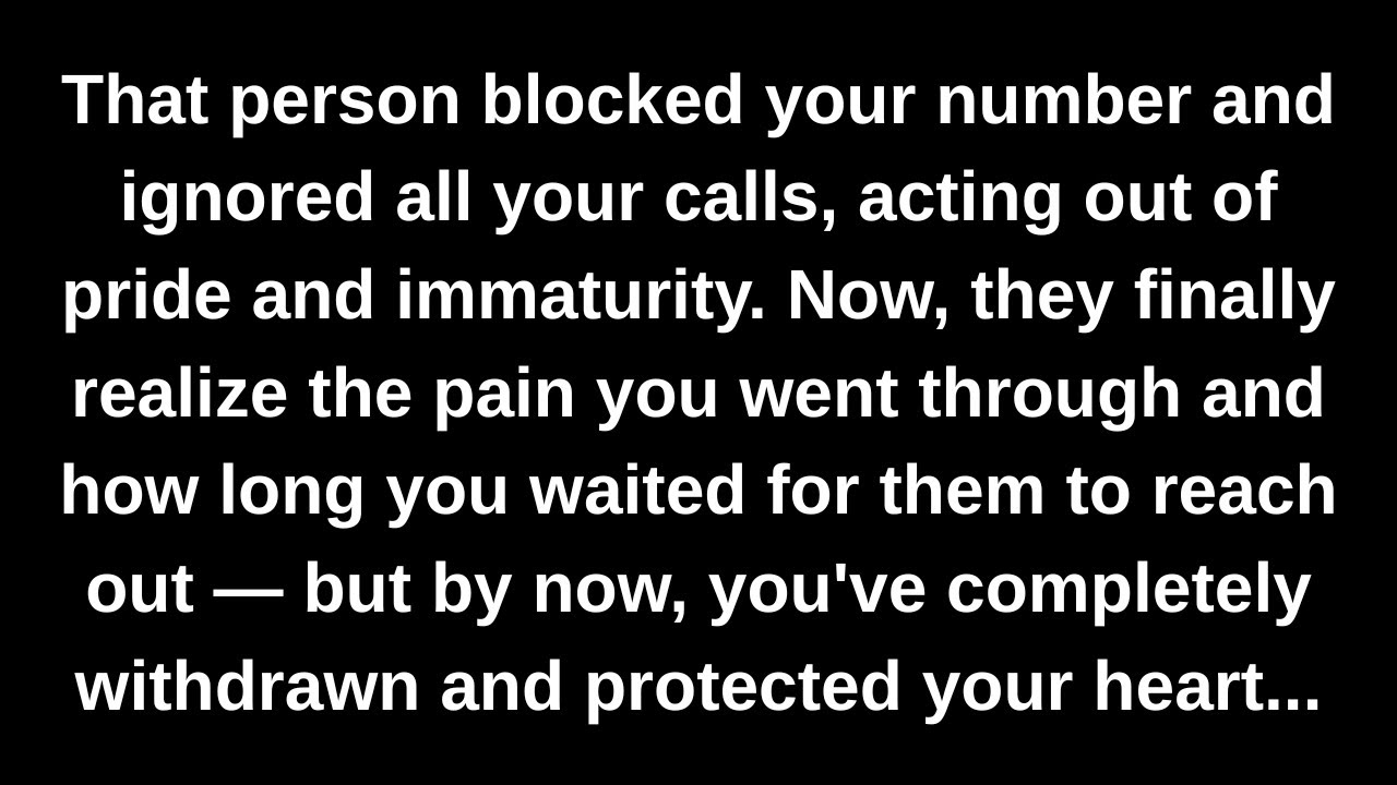 That person blocked your number and ignored all your calls, acting out of pride and immaturity...
