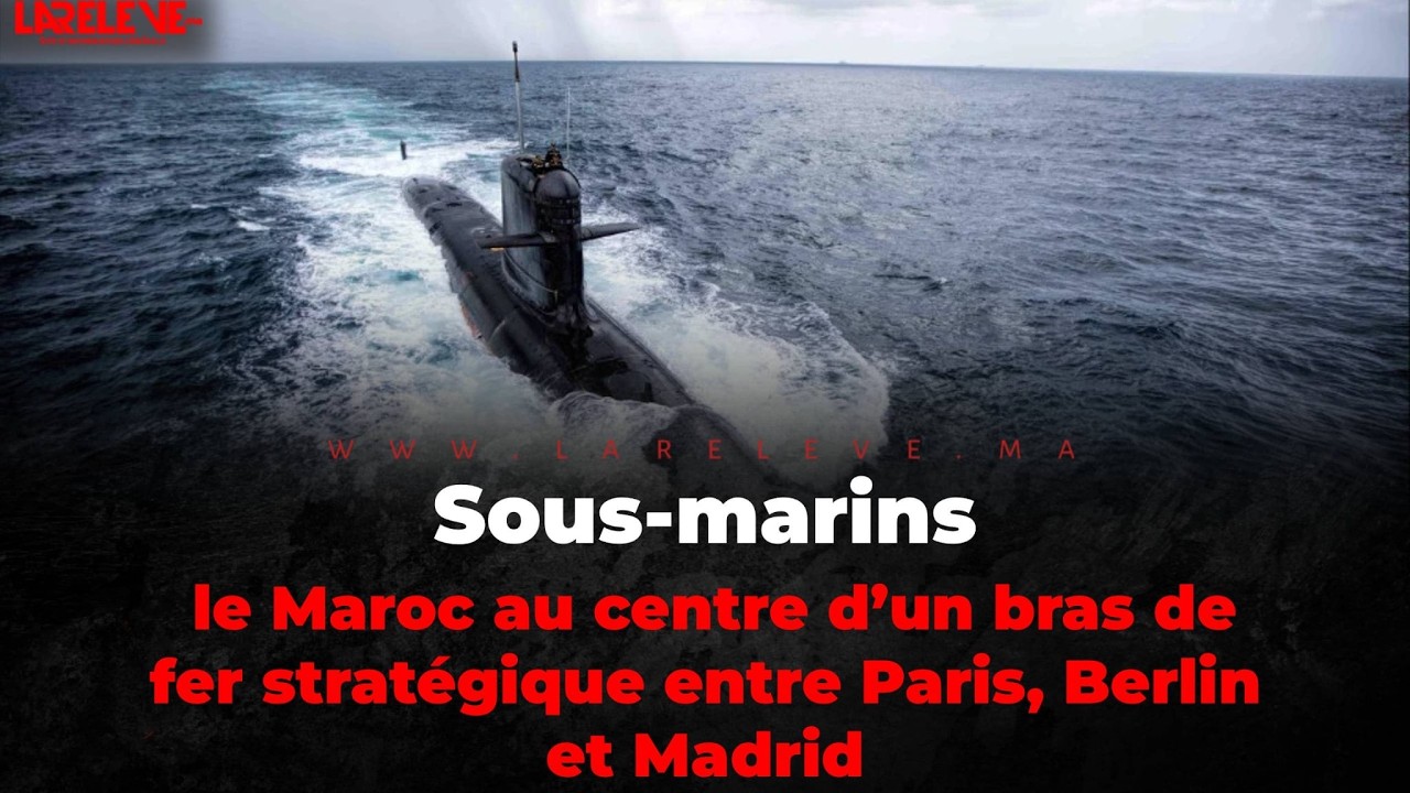 Sous marins:  le Maroc au centre d’un bras de fer stratégique entre Paris, Berlin et Madrid