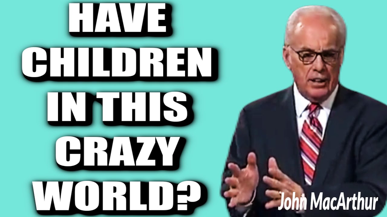 John MacArthur:  SHOULD I HAVE CHILDREN IN THIS CRAZY WORLD?