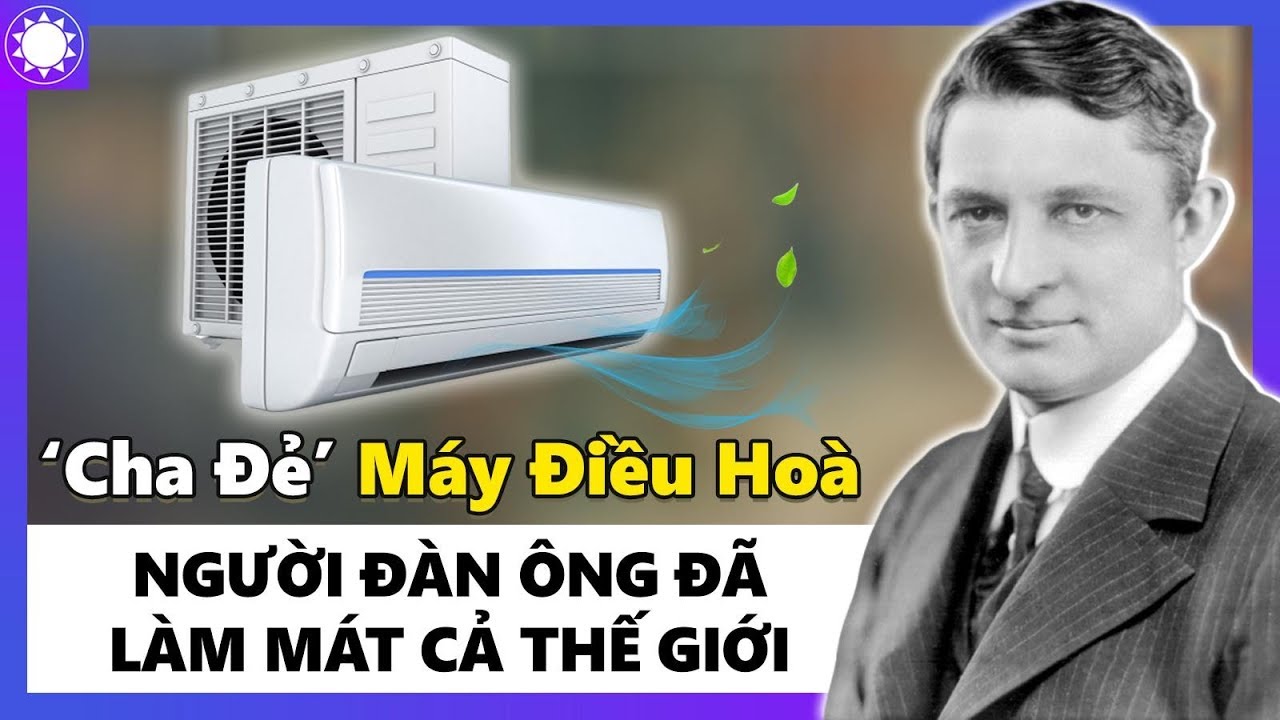 Willis Carrier - “Cha Đẻ” Máy Điều Hòa, Người Đàn Ông Làm Mát Cả Thế Giới