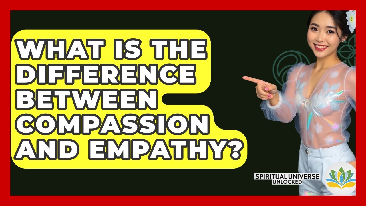 What Is The Difference Between Compassion And Empathy? - Spiritual Universe Unlocked