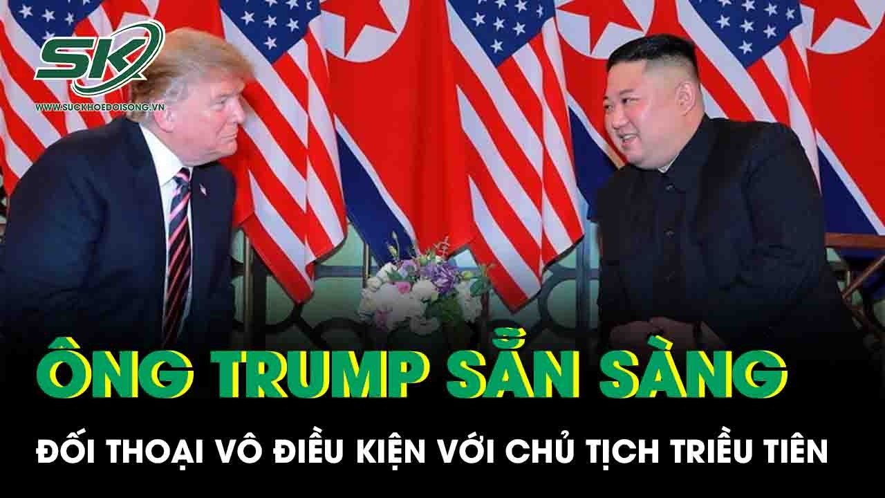 Tổng thống Trump tuyên bố sẵn sàng đối thoại vô điều kiện với Chủ tịch Triều Tiên Kim Jong-Un