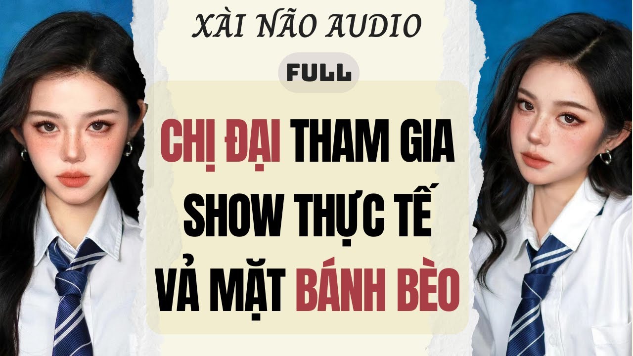 Full audio | CHỊ ĐẠI THAM GIA SHOW THỰC TẾ VẢ MẶT BÁNH BÈO | Xài Não Audio #truyenaudio #audio