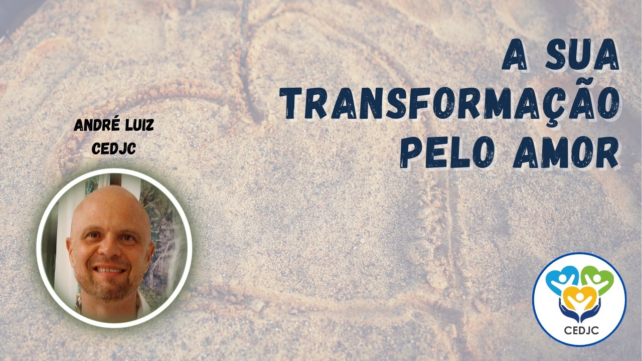 A SUA TRANSFORMAÇÃO PELO AMOR por André Luiz - CEDJC