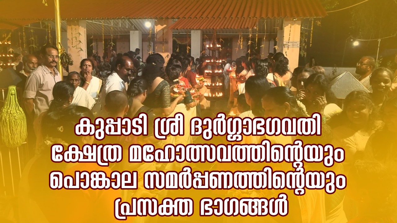 കുപ്പാടി ശ്രീദുര്‍ഗ്ഗാ ഭഗവതിക്ഷേത്ര മഹോത്സവത്തിന്റെയും പൊങ്കാല സമര്‍പ്പണത്തിന്റെയും പ്രസക്തഭാഗങ്ങള്‍