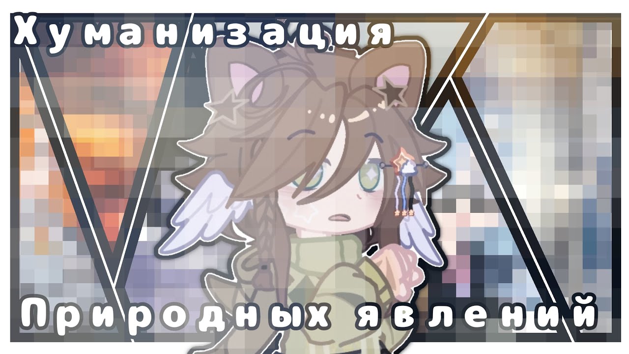 Хуманизация 6 явлений природы! ° [gacha nebula] °
