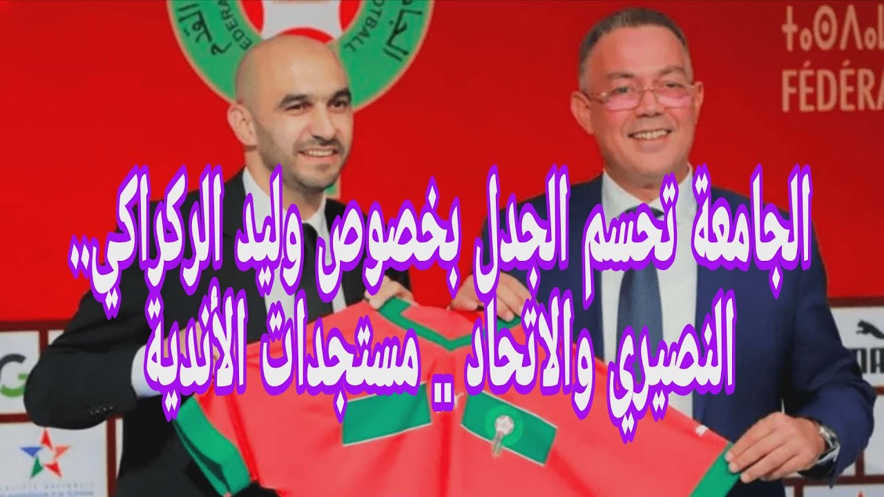 الجامعة تحسم الجدل بخصوص وليد الركراكي.. النصيري والاتحاد .. مستجدات الأندية