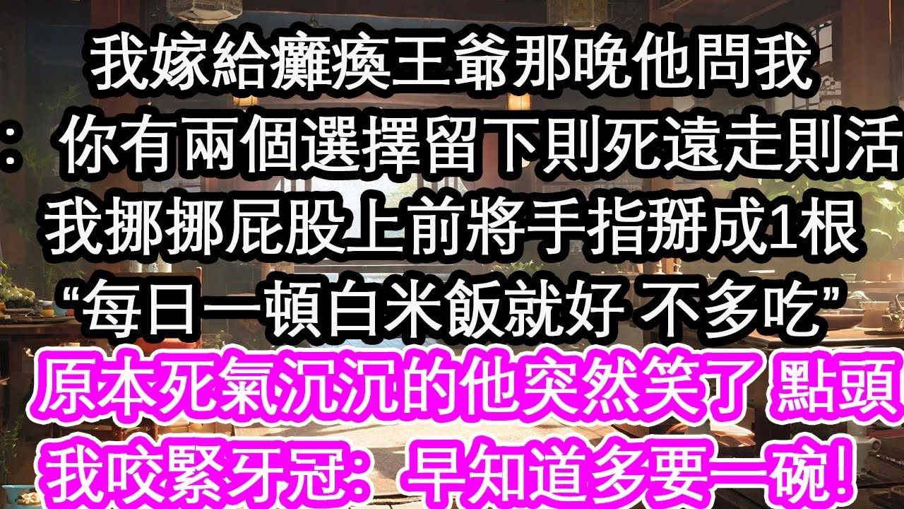 我嫁給癱瘓王爺那晚他問我：你有兩個選擇留下則死遠走則活我挪挪屁股上前將手指掰成1根“每日一頓白米飯就好 不多吃”原本死氣沉沉的他突然笑了 點頭我咬緊牙冠：早知道多要一碗！【花開】【愛情】【生活】