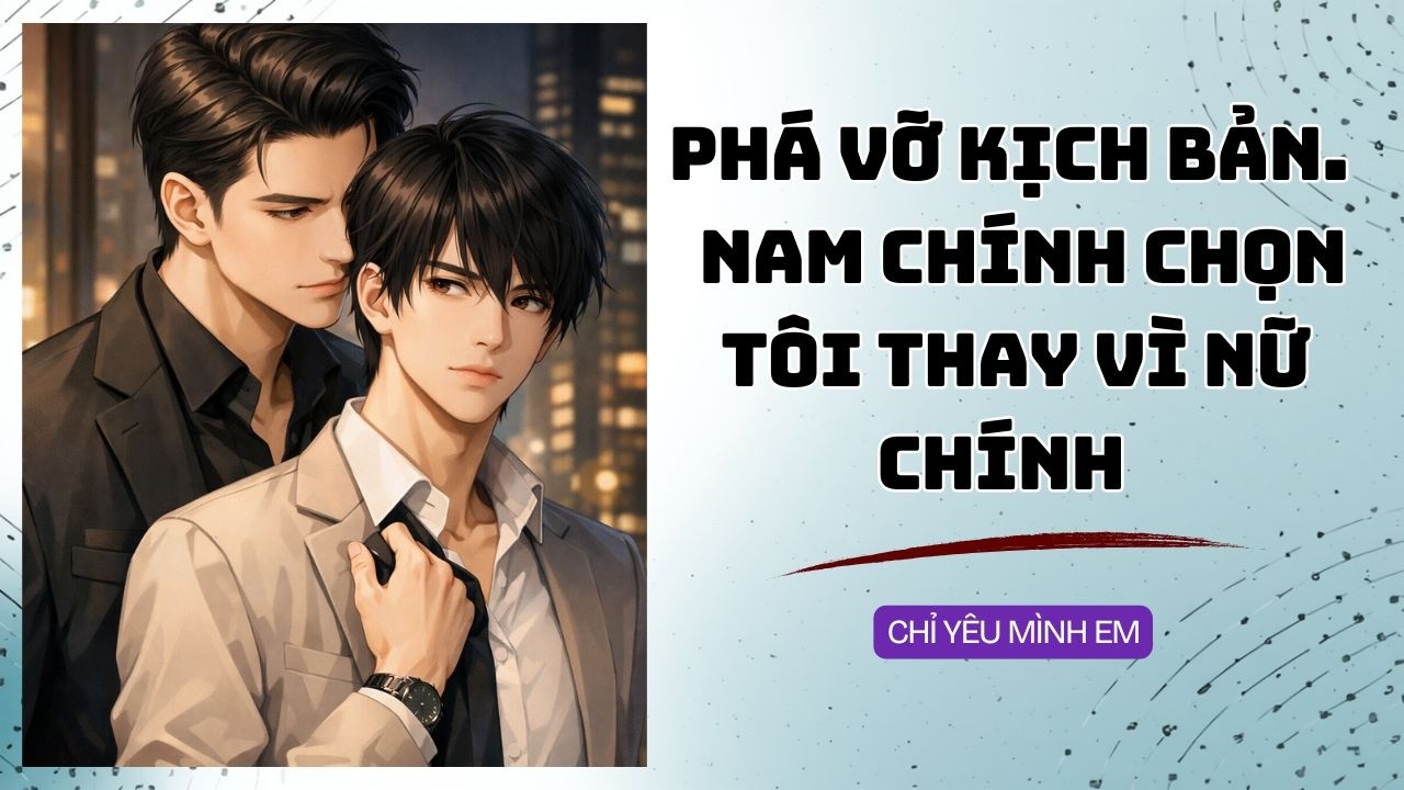 TRUYỆN BOY LOVE / PHÁ VỠ KỊCH BẢN. NAM CHÍNH CHỌN TÔI THAY VÌ NỮ CHÍNH / CHỈ YÊU MÌNH EM