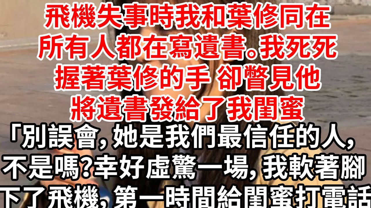 飛機失事時我和葉修同在，所有人都在寫遺書。我死死握著葉修的手，卻瞥見他立馬將遺書發給了我閨蜜「別誤會，她是我們最信任的人，不是嗎？」幸好虛驚一場，我軟著腳下了飛機，第一時間給閨蜜打電話