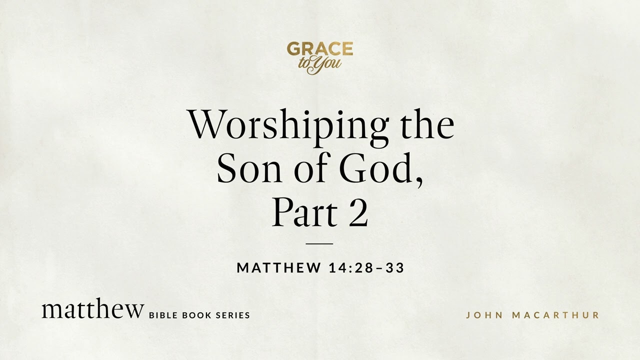 Worshiping the Son of God, Part 2 (Matthew 14:28–33) John MacArthur