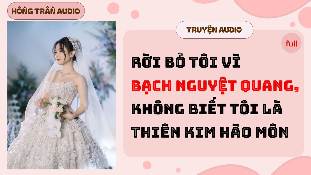 【Truyện Audio】Rời Bỏ Tôi Vì Bạch Nguyệt Quang,Không Biết Tôi Là Thiên Kim Hào Môn | HỒNG TRẦN TRUYỆN