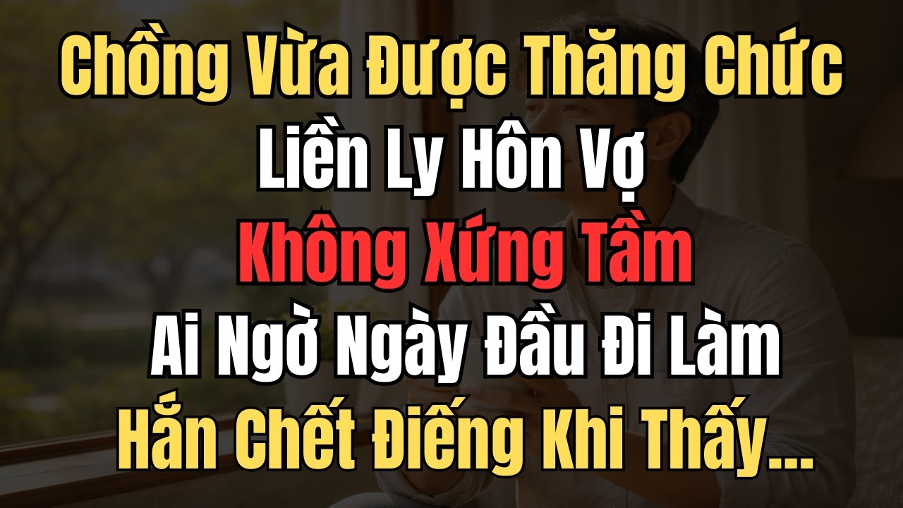 Chồng Vừa Được Thăng Chức Liền Ly Hôn Vợ Không Xứng Tầm. Ai Ngờ Ngày Đầu Đi Làm, Hắn Chết Điếng..