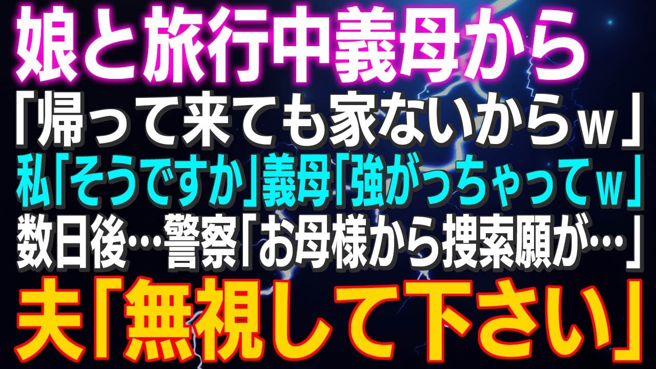 【スカッとする話】娘と旅行中義母から「帰って来ても家ないからｗ」私「そうですか」義母「強がっちゃってｗ」数日後…警察「お母様から捜索願が…」夫「無視して下さい」⇒結果ｗ