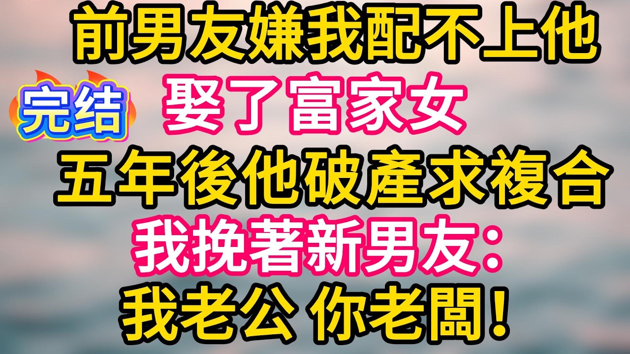 [完结！]前男友嫌我配不上他，娶了富家女。五年後他破產求複合，我挽著新男友：我老公，你老闆！#故事分享  #小意情感说 #故事#言情小說#一口氣看完#爽文#情感