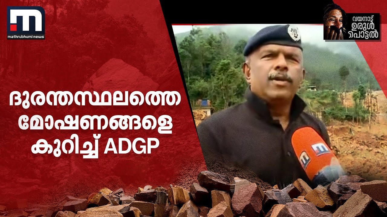 ''ഇന്നലെത്തന്നെ ഒരാളെ നാട്ടുകാര്‍ പിടിച്ച് ഓടിച്ചിട്ടുണ്ട്'' ദുരന്തസ്ഥലത്തെ മോഷണങ്ങളെപ്പറ്റി ADGP