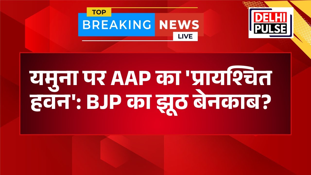 यमुना पर AAP का 'प्रायश्चित हवन' BJP का झूठ बेनकाब