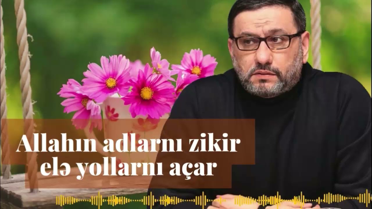 Allahın adlarnı zikir elə yollarnı açar - Hacı Şahin - bu barədə düşünün