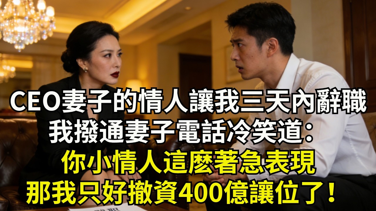 CEO妻子的情人讓我三天內主動遞交辭職報告，我撥通妻子電話，冷笑道：“妳小情人這麽著急表現，那我只好撤資400億讓位了！