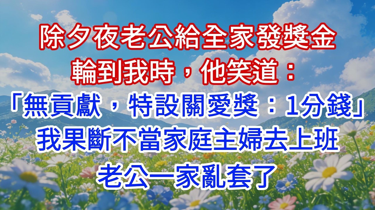 除夕夜老公給全家發獎金，輪到我時，他笑道：「無貢獻，特設關愛獎：1分錢。」我果斷不當家庭主婦去上班，老公一家亂套了