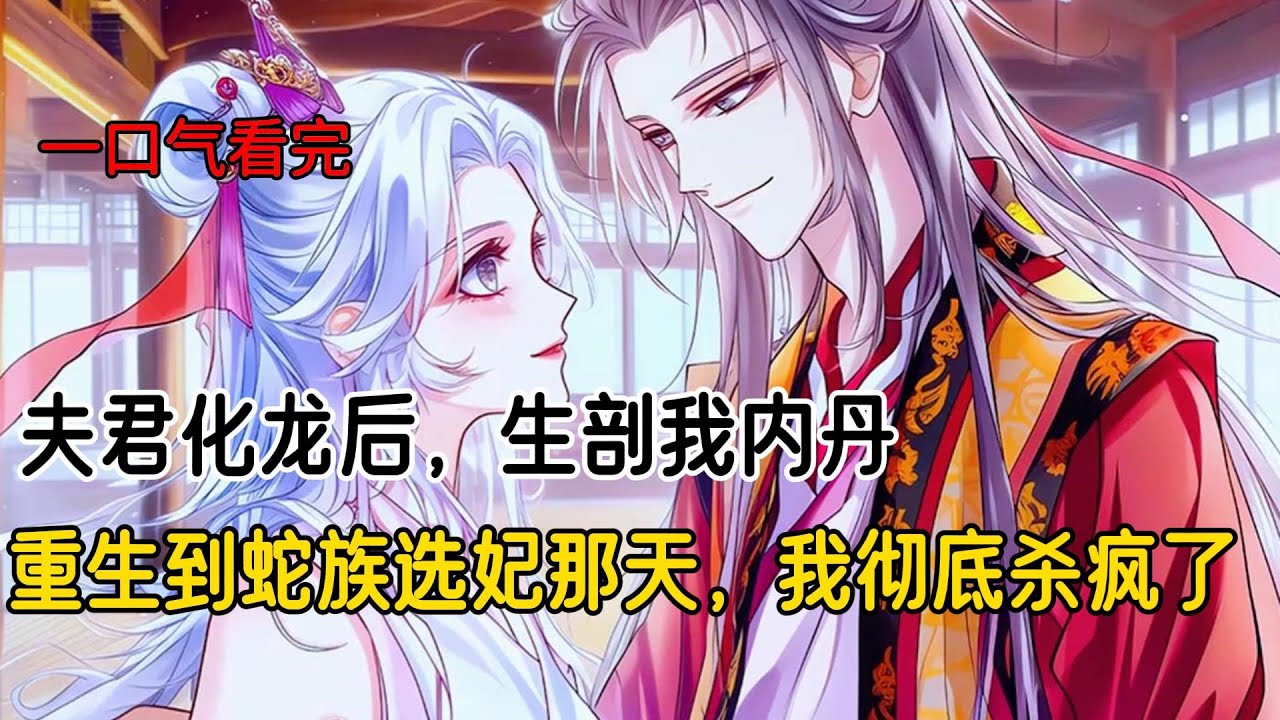 夫君化龙后，生剖我内丹，儿子也将现出原形的我喂狗。只因我是身份卑贱的白蛇，而和的妹妹却觉醒了血脉，是传闻中东方之神青龙的小女儿。再睁眼，我回到蛇族选妃这一天#完结文 #小说 #一口气看完 #二次元