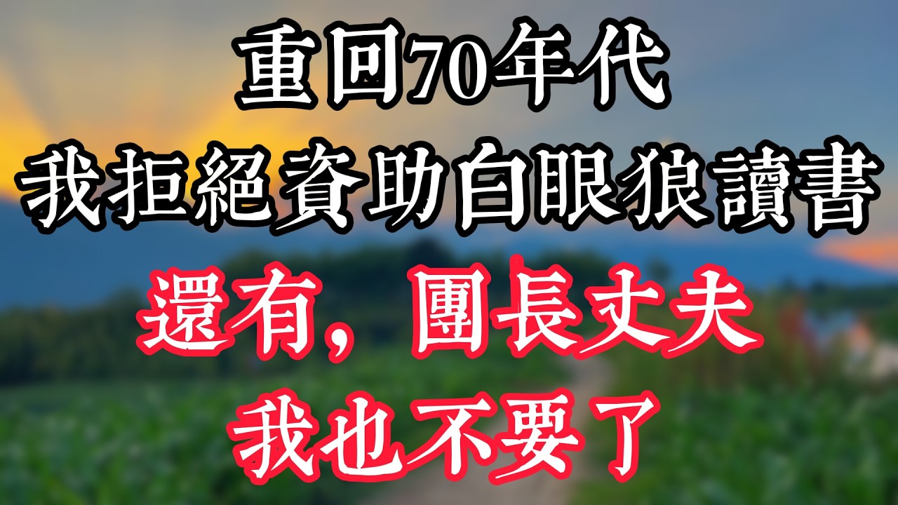 重回70年代，我拒絶資助白眼狼讀書，還有團長丈夫，我也不要了