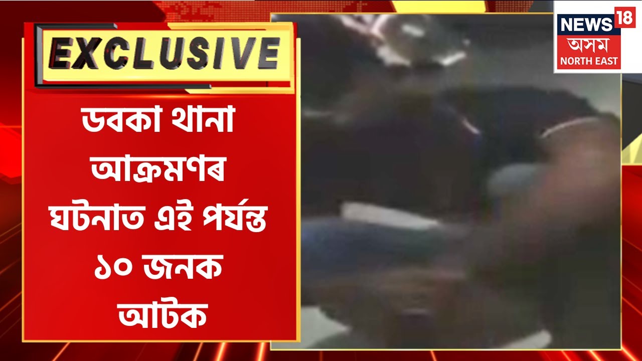 Doboka Incident : ডবকা থানা আক্ৰমণৰ ঘটনাত এই পৰ্যন্ত ১০ জনক আটক।
