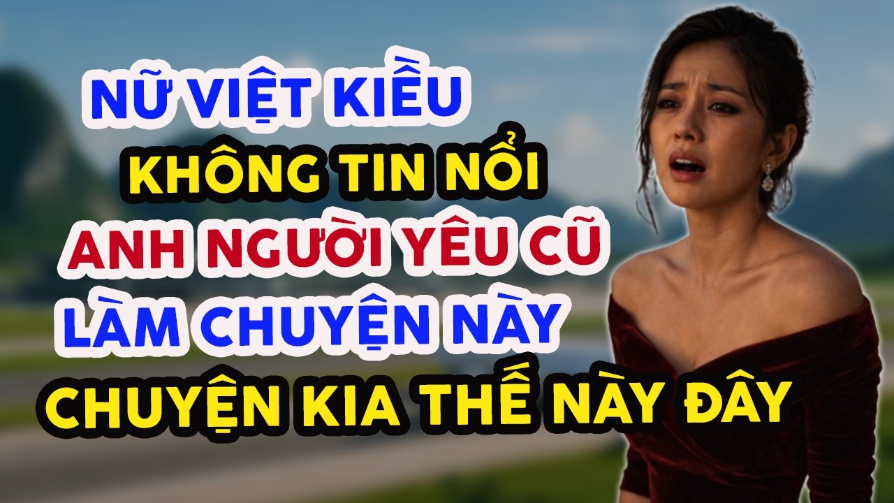 NỮ VIỆT KIỀU KHÔNG TIN NỔI ANH NGƯỜI YÊU CŨ LÀM CHUYỆN NÀY CHUYỆN KIA THẾ NÀY ĐÂY