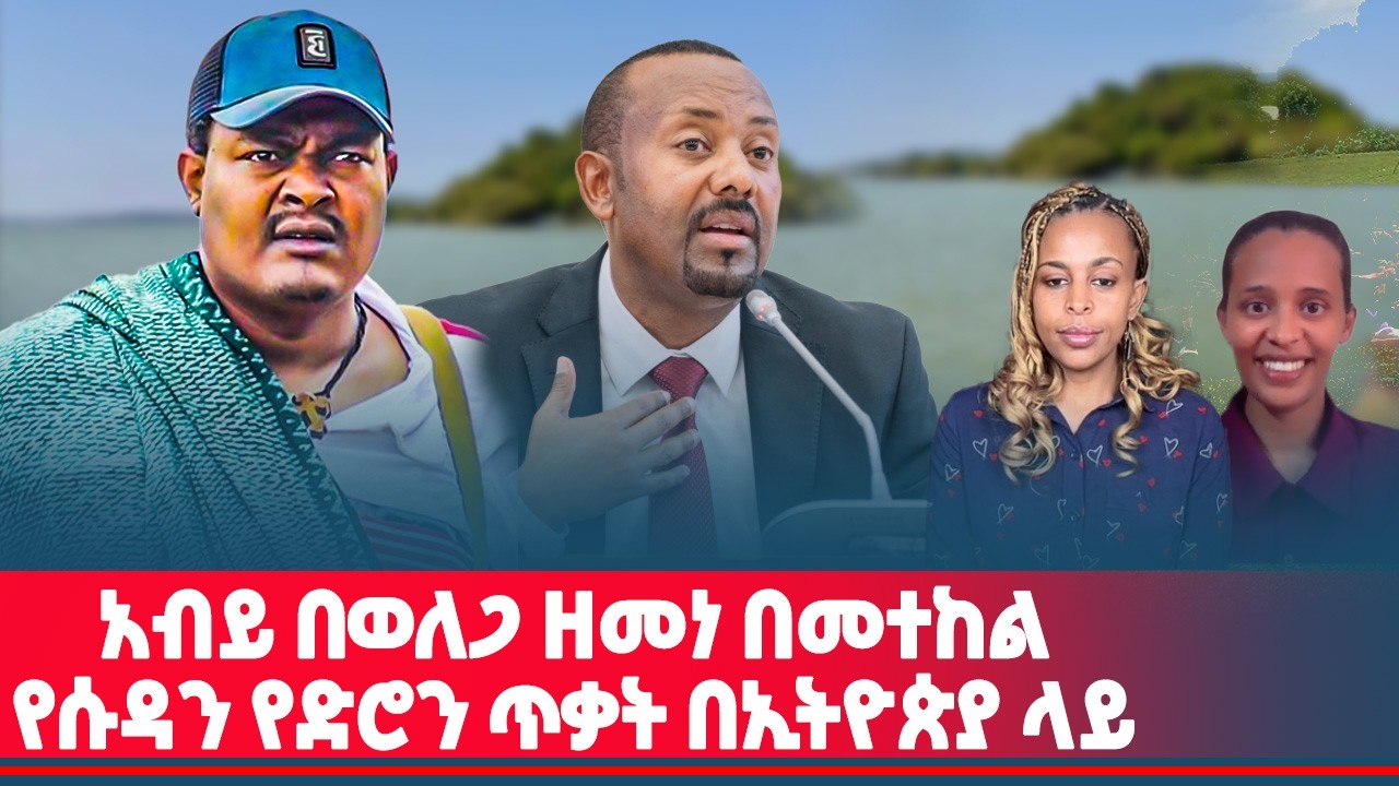 አብይ በወለጋ ዘመነ በመተከል | የሱዳን የድሮን ጥቃት በኢትዮጵያ ላይ